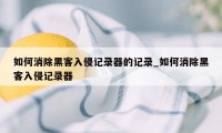 如何消除黑客入侵记录器的记录_如何消除黑客入侵记录器