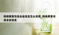 网络黑客攻击企业信息怎么处理_网络黑客攻击企业信息