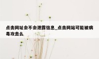 点击网址会不会泄露信息_点击网站可能被病毒攻击么