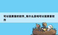 可以装黑客的软件_有什么游戏可以装黑客软件