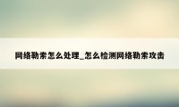 网络勒索怎么处理_怎么检测网络勒索攻击