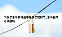 下载了木马软件是不是删了就好了_木马程序可以删吗