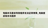 电脑木马查杀导致程序无法正常使用_电脑查杀有木马程序