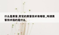 什么是黑客,常见的黑客技术有哪些_所谓黑客技术指的是什么