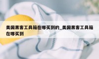 美国黑客工具箱在哪买到的_美国黑客工具箱在哪买到