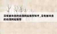 没有被攻击的动漫网站推荐知乎_没有被攻击的动漫网站推荐