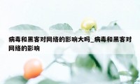 病毒和黑客对网络的影响大吗_病毒和黑客对网络的影响