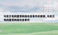 乌克兰电网遭受网络攻击事件的原因_乌克兰电网遭受网络攻击事件