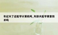 年纪大了还能学计算机吗_年龄大能学黑客技术吗