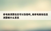 修电脑泄露信息可以告他吗_维修电脑怕信息泄露嘛什么意思