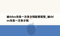 被ddos攻击一次多少钱能够报警_被ddos攻击一次多少钱