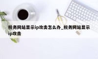 税务网站显示ip攻击怎么办_税务网站显示ip攻击