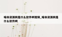 暗帝资源网是什么软件啊视频_暗帝资源网是什么软件啊