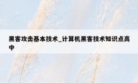 黑客攻击基本技术_计算机黑客技术知识点高中