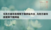 乌克兰被攻击视频下载网站大全_乌克兰被攻击视频下载网站