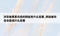 浏览被黑客攻击的网站有什么后果_网站被攻击会造成什么后果