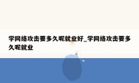 学网络攻击要多久呢就业好_学网络攻击要多久呢就业