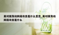 美对俄发动网络攻击是什么意思_美对俄发动网络攻击是什么