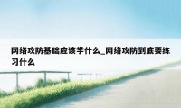 网络攻防基础应该学什么_网络攻防到底要练习什么