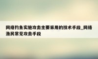 网络钓鱼实施攻击主要采用的技术手段_网络渔民常见攻击手段