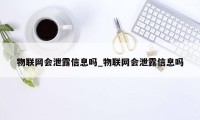 物联网会泄露信息吗_物联网会泄露信息吗