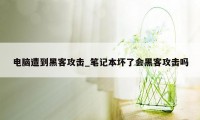 电脑遭到黑客攻击_笔记本坏了会黑客攻击吗