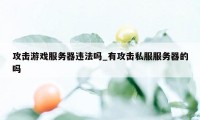 攻击游戏服务器违法吗_有攻击私服服务器的吗