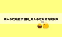 明人不吃暗糖书包网_明人不吃暗糖百度网盘