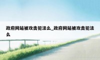 政府网站被攻击犯法么_政府网站被攻击犯法么