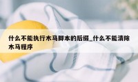 什么不能执行木马脚本的后缀_什么不能清除木马程序