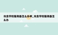 攻击学校服务器怎么办啊_攻击学校服务器怎么办