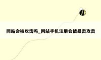 网站会被攻击吗_网站手机注册会被暴击攻击