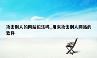 攻击别人的网站犯法吗_用来攻击别人网站的软件