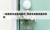 一般黑客攻击服务器吗_黑客攻击服务器的获利