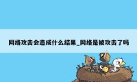 网络攻击会造成什么结果_网络是被攻击了吗