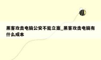 黑客攻击电脑公安不能立案_黑客攻击电脑有什么成本