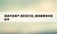 滴滴打击黑产,我们在行动_滴滴被黑客攻击知乎