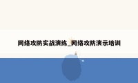 网络攻防实战演练_网络攻防演示培训