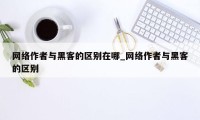 网络作者与黑客的区别在哪_网络作者与黑客的区别