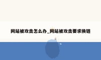 网站被攻击怎么办_网站被攻击要求换链