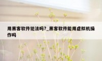 用黑客软件犯法吗?_黑客软件能用虚拟机操作吗