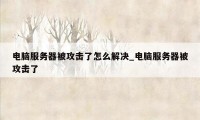 电脑服务器被攻击了怎么解决_电脑服务器被攻击了