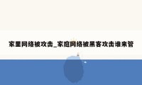 家里网络被攻击_家庭网络被黑客攻击谁来管