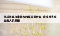 造成黑客攻击最大的原因是什么_造成黑客攻击最大的原因