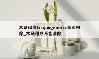 木马程序trojangeneric怎么根除_木马程序不能清除