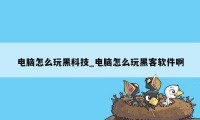 电脑怎么玩黑科技_电脑怎么玩黑客软件啊