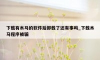 下载有木马的软件后卸载了还有事吗_下载木马程序被骗