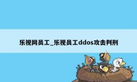 乐视网员工_乐视员工ddos攻击判刑