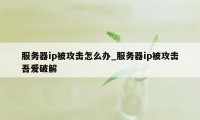 服务器ip被攻击怎么办_服务器ip被攻击吾爱破解