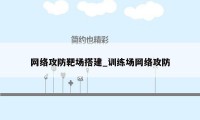 网络攻防靶场搭建_训练场网络攻防